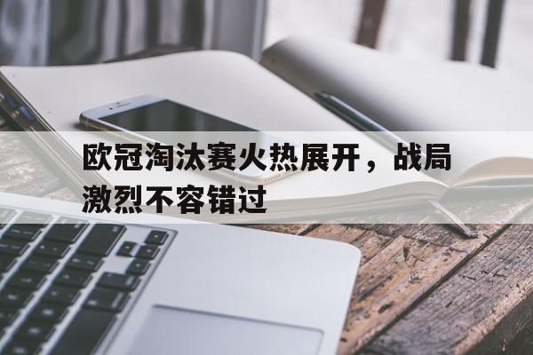 欧冠淘汰赛火热展开，战局激烈不容错过