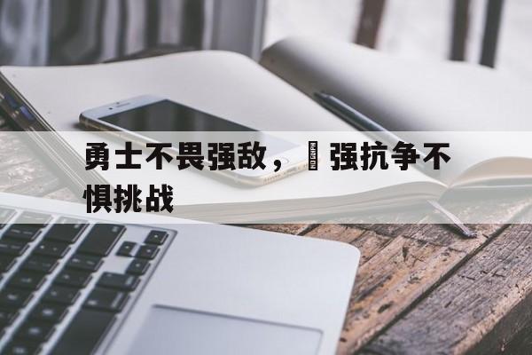 勇士不畏强敌，頑强抗争不惧挑战的简单介绍